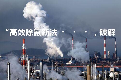 “高效除氨新法，破解氨氮廢水超標(biāo)難題”